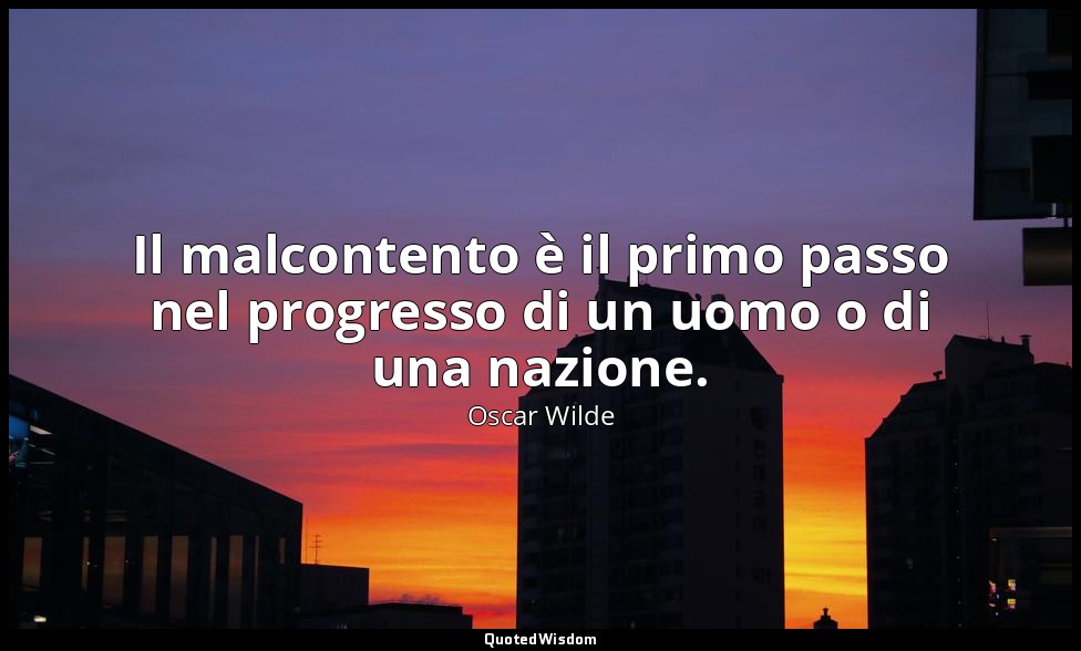 Il malcontento è il primo passo nel progresso di un uomo o di una nazione. — Oscar Wilde