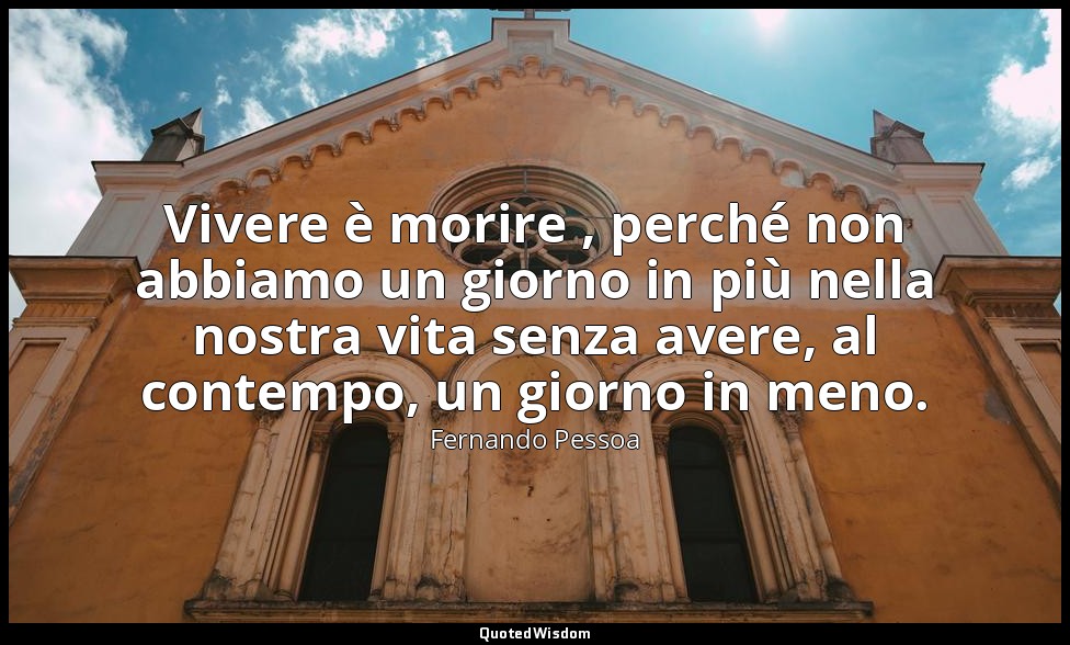 Vivere è morire , perché non abbiamo un giorno in più nella nostra vita senza av — Fernando Pessoa