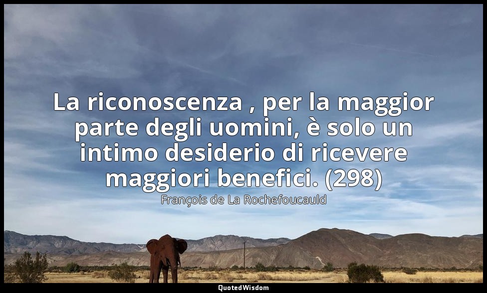 La riconoscenza , per la maggior parte degli uomini, è solo un intimo desiderio  — François de La Rochefoucauld