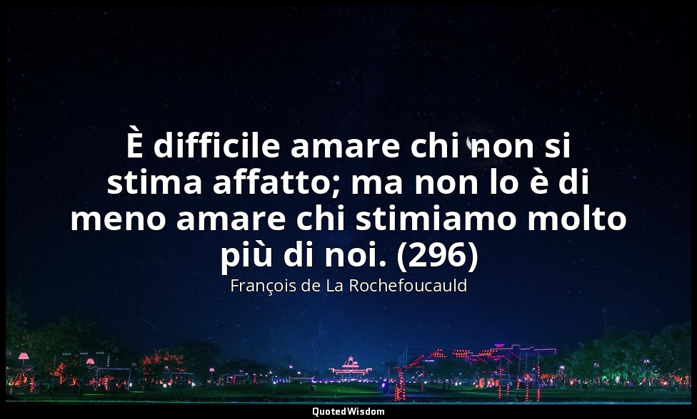 È difficile amare chi non si stima affatto; ma non lo è di meno amare chi stimia — François de La Rochefoucauld