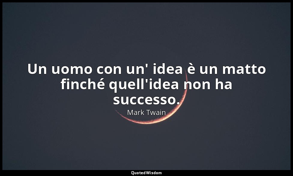 Un uomo con un' idea è un matto finché quell'idea non ha successo. — Mark Twain