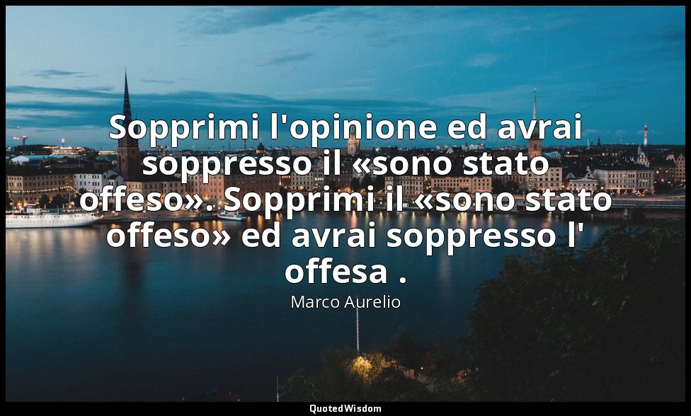 Sopprimi l'opinione ed avrai soppresso il «sono stato offeso». Sopprimi il «sono — Marco Aurelio