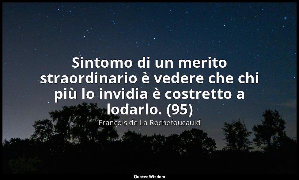 Sintomo di un merito straordinario è vedere che chi più lo invidia è costretto a — François de La Rochefoucauld