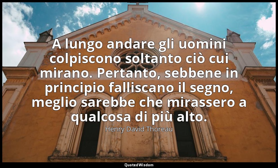 A lungo andare gli uomini colpiscono soltanto ciò cui mirano. Pertanto, sebbene  — Henry David Thoreau