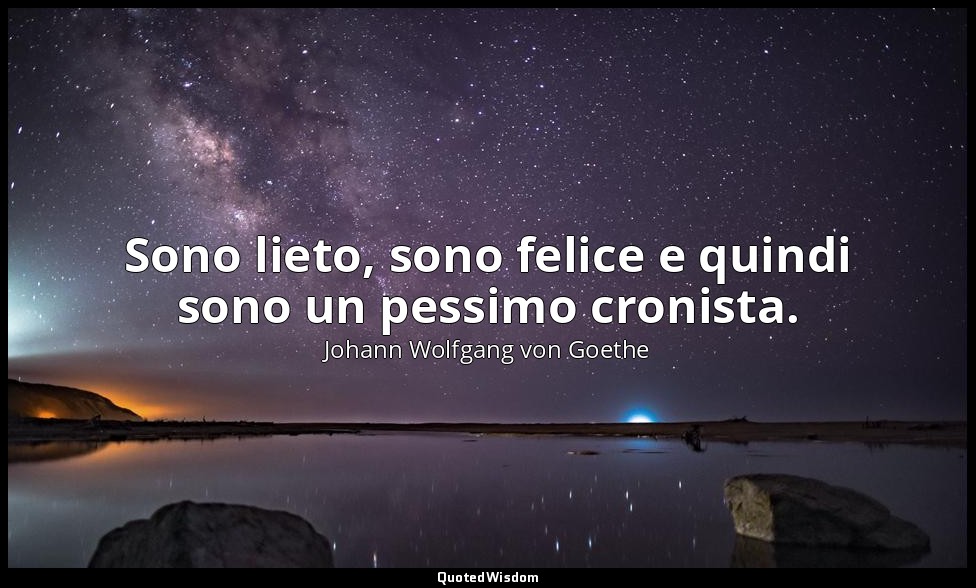 Sono lieto, sono felice e quindi sono un pessimo cronista. — Johann Wolfgang von Goethe
