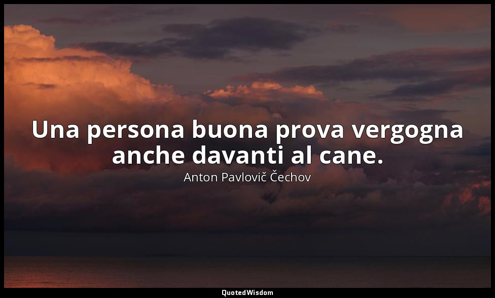 Una persona buona prova vergogna anche davanti al cane. — Anton Pavlovič Čechov