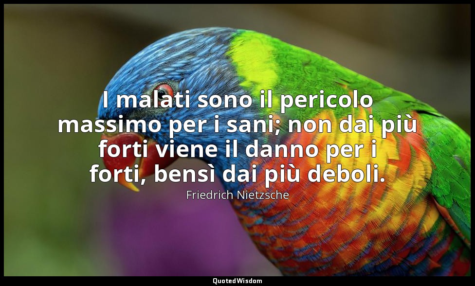 I malati sono il pericolo massimo per i sani; non dai più forti viene il danno p — Friedrich Nietzsche