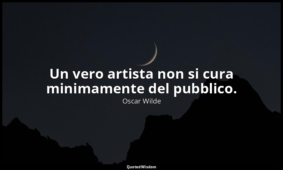 Un vero artista non si cura minimamente del pubblico. — Oscar Wilde