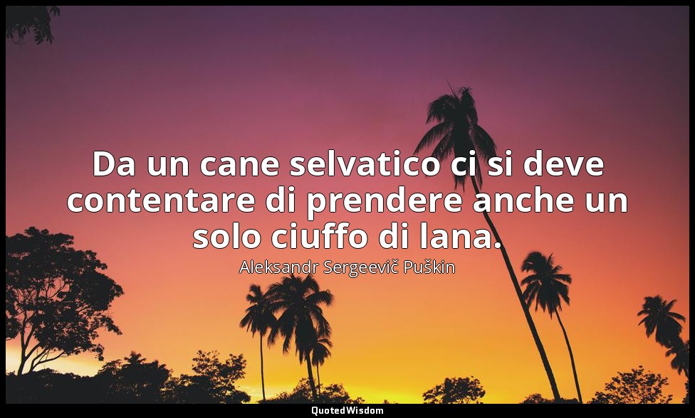 Da un cane selvatico ci si deve contentare di prendere anche un solo ciuffo di l — Aleksandr Sergeevič Puškin