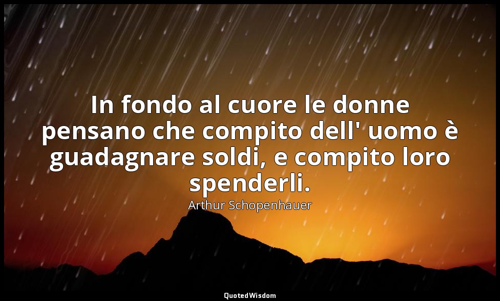 In fondo al cuore le donne pensano che compito dell' uomo è guadagnare soldi, e  — Arthur Schopenhauer