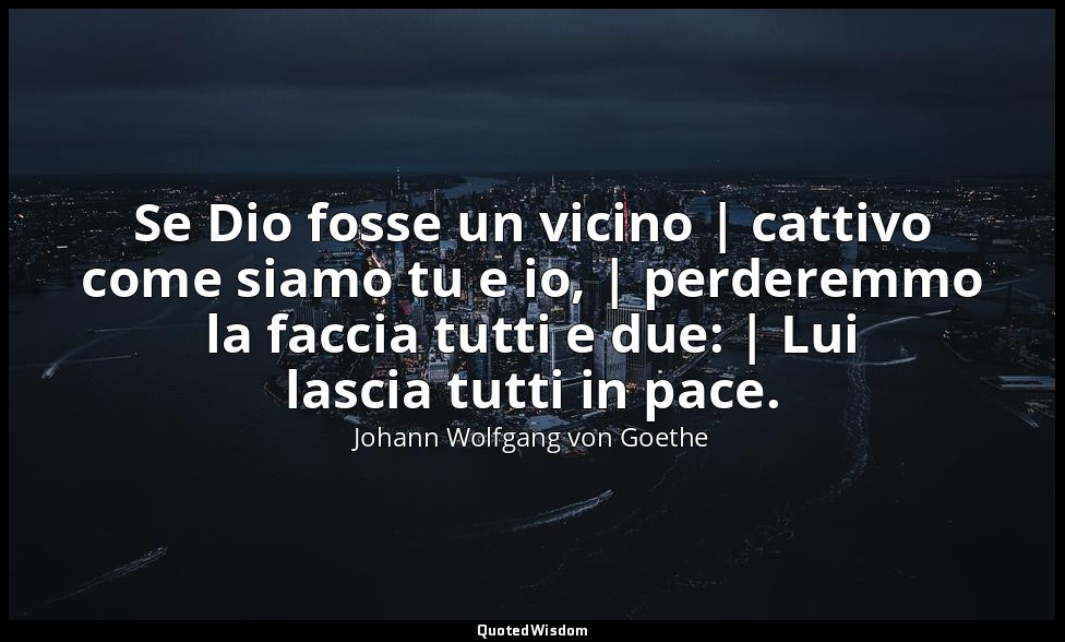 Se Dio fosse un vicino | cattivo come siamo tu e io, | perderemmo la faccia tutt — Johann Wolfgang von Goethe