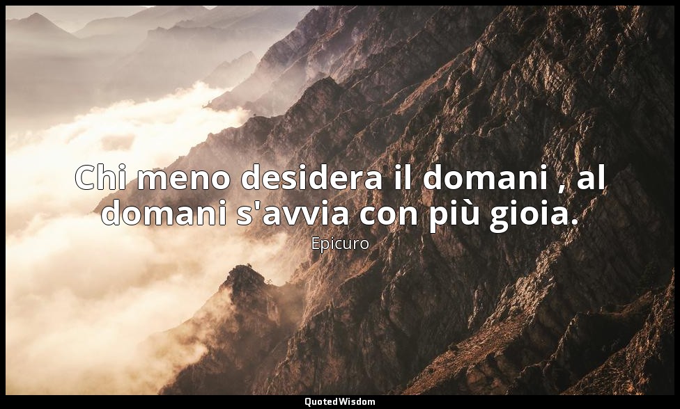 Chi meno desidera il domani , al domani s'avvia con più gioia. — Epicuro