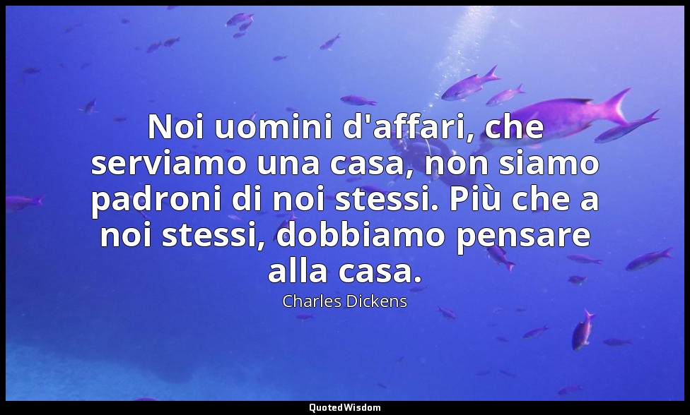 Noi uomini d'affari, che serviamo una casa, non siamo padroni di noi stessi. Più — Charles Dickens