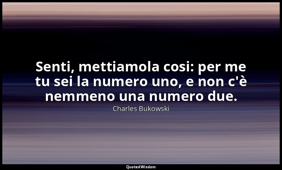 Senti, mettiamola cosi: per me tu sei la numero uno, e non c'è nemmeno una numer — Charles Bukowski