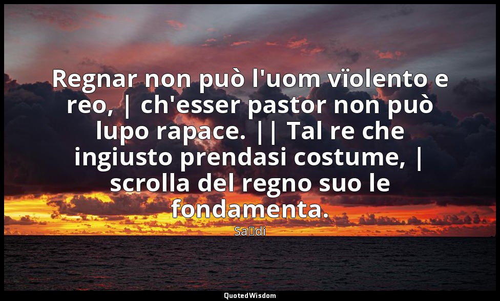 Regnar non può l'uom vïolento e reo, | ch'esser pastor non può lupo rapace. || T — Saˁdi