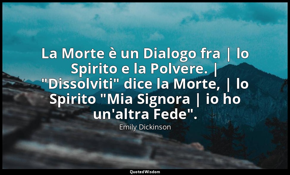La Morte è un Dialogo fra | lo Spirito e la Polvere. | "Dissolviti" dice la Mort — Emily Dickinson
