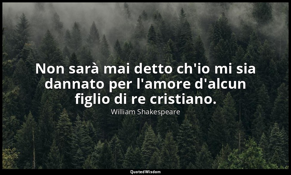 Non sarà mai detto ch'io mi sia dannato per l'amore d'alcun figlio di re cristia — William Shakespeare