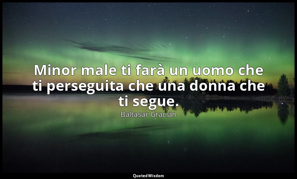 Minor male ti farà un uomo che ti perseguita che una donna che ti segue. — Baltasar Gracián