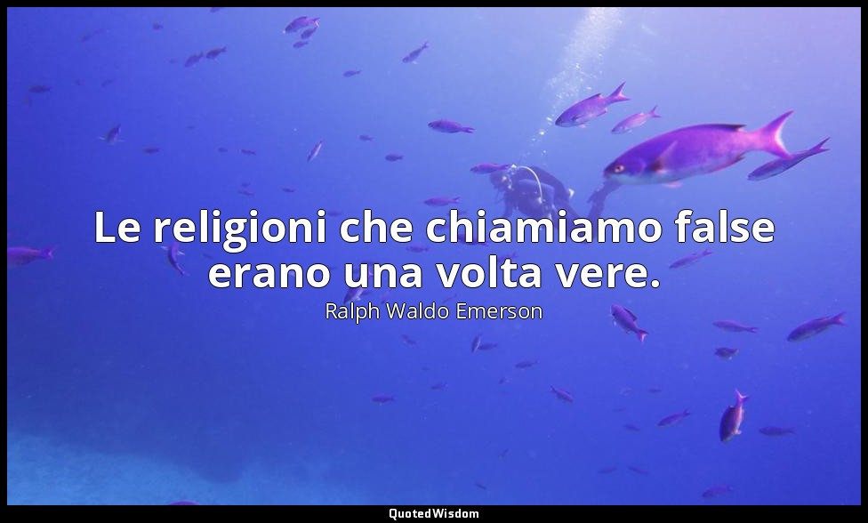 Le religioni che chiamiamo false erano una volta vere. — Ralph Waldo Emerson