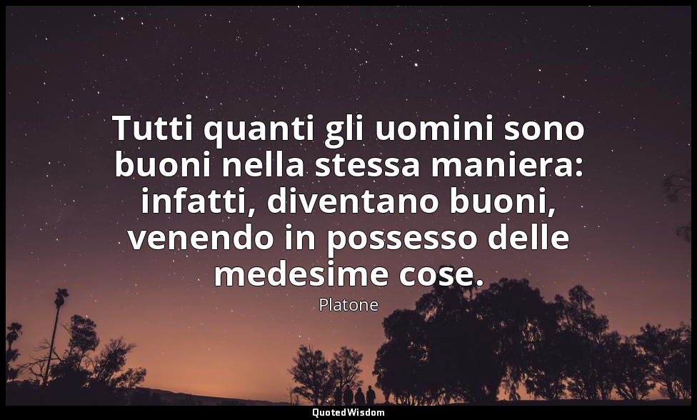Tutti quanti gli uomini sono buoni nella stessa maniera: infatti, diventano buon — Platone