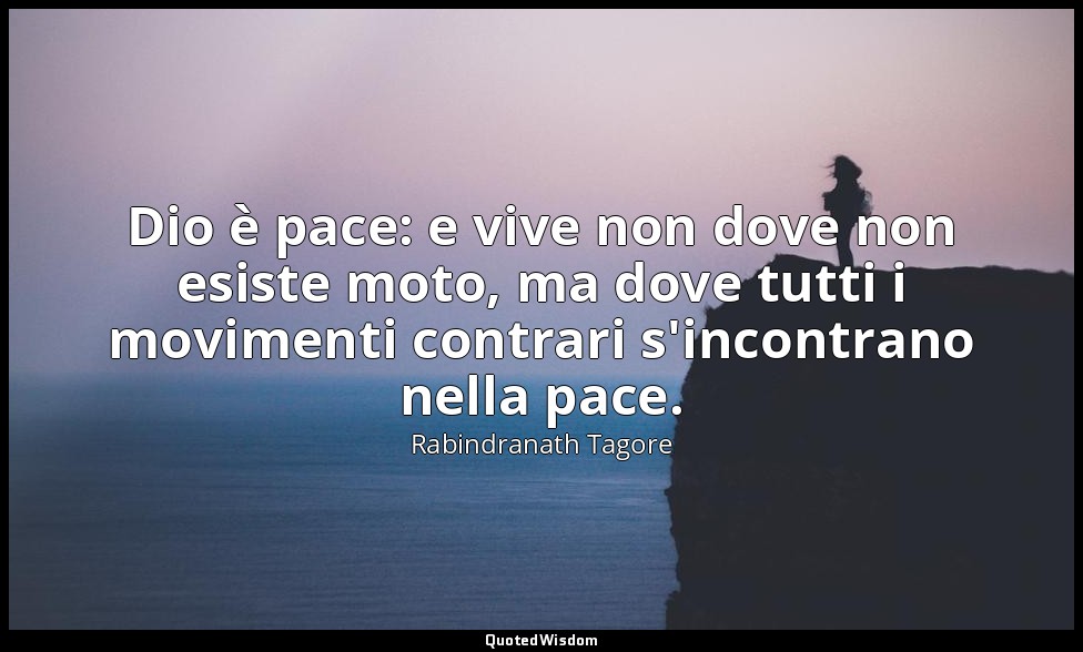 Dio è pace: e vive non dove non esiste moto, ma dove tutti i movimenti contrari  — Rabindranath Tagore