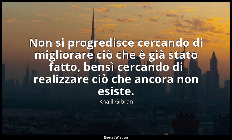 Non si progredisce cercando di migliorare ciò che è già stato fatto, bensì cerca — Khalil Gibran