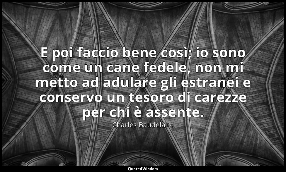 E poi faccio bene così; io sono come un cane fedele, non mi metto ad adulare gli — Charles Baudelaire