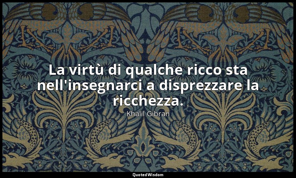 La virtù di qualche ricco sta nell'insegnarci a disprezzare la ricchezza. — Khalil Gibran