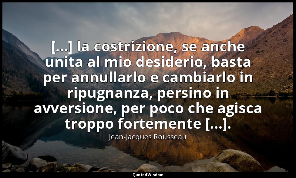 [...] la costrizione, se anche unita al mio desiderio, basta per annullarlo e ca — Jean-Jacques Rousseau