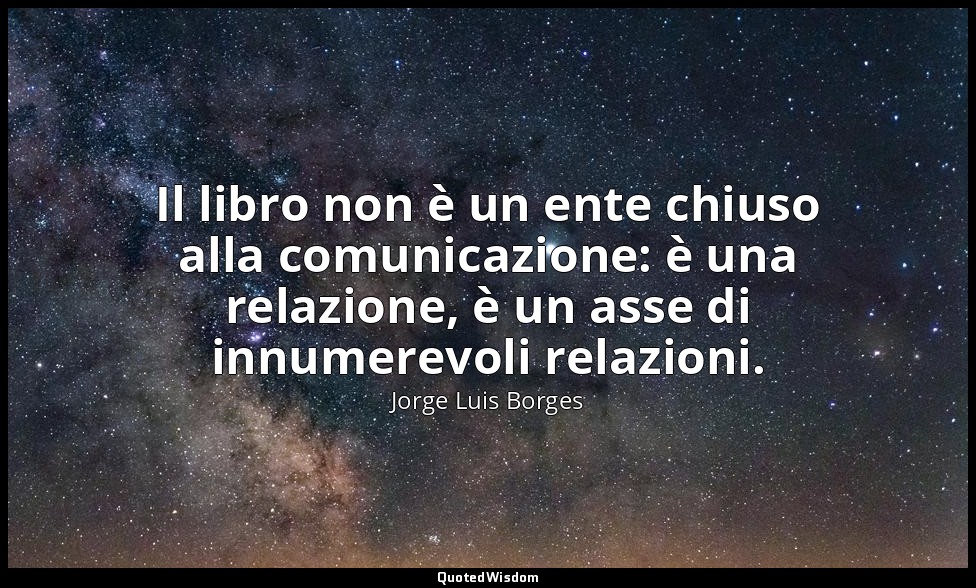 Il libro non è un ente chiuso alla comunicazione: è una relazione, è un asse di  — Jorge Luis Borges