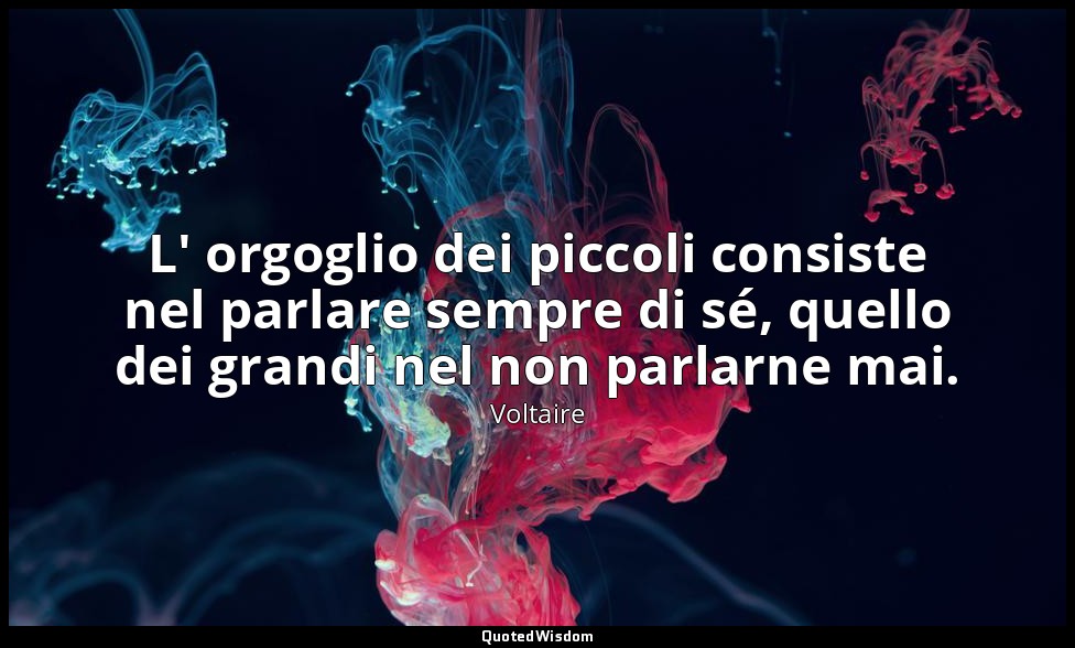 L' orgoglio dei piccoli consiste nel parlare sempre di sé, quello dei grandi nel — Voltaire