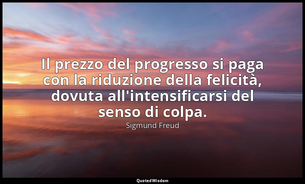 Il prezzo del progresso si paga con la riduzione della felicità, dovuta all'inte — Sigmund Freud