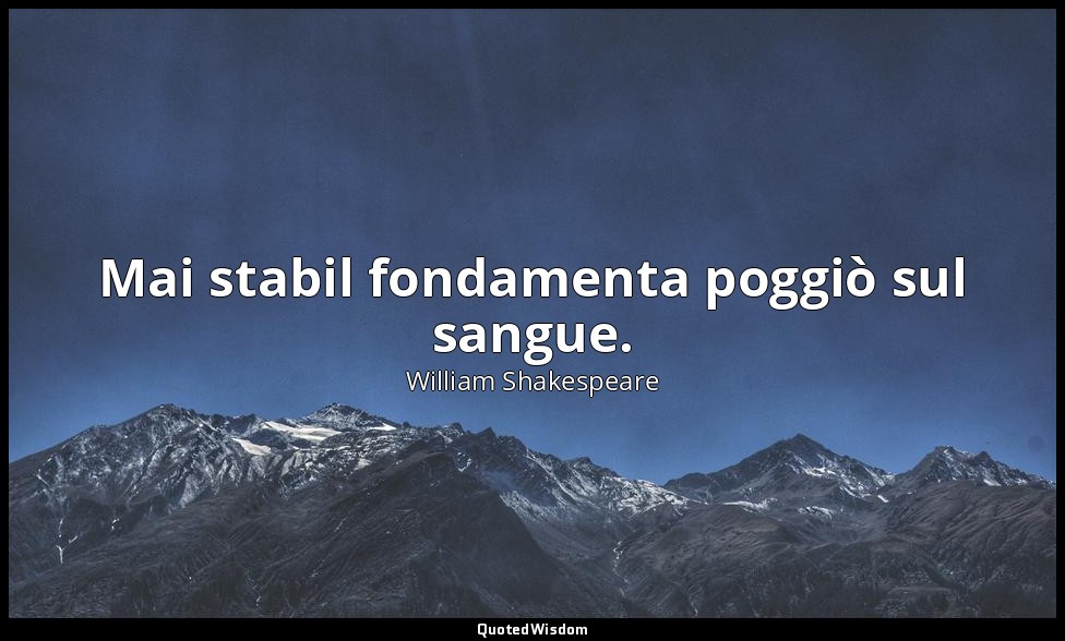 Mai stabil fondamenta poggiò sul sangue. — William Shakespeare