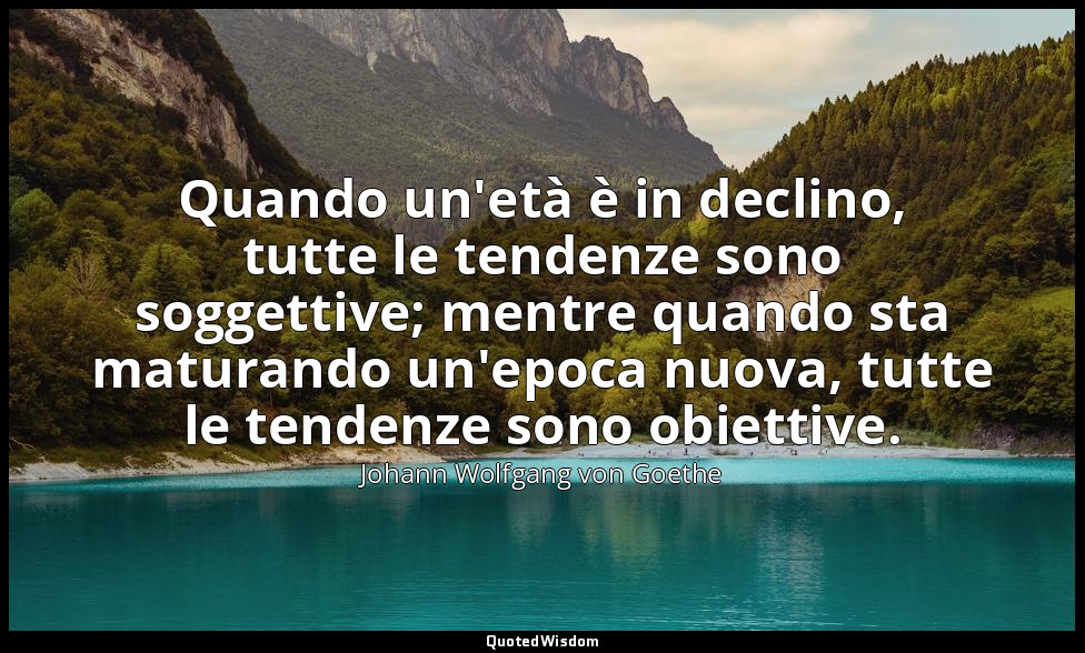 Quando un'età è in declino, tutte le tendenze sono soggettive; mentre quando sta — Johann Wolfgang von Goethe