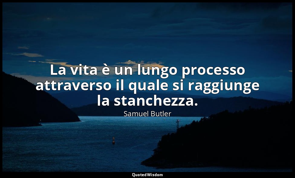 La vita è un lungo processo attraverso il quale si raggiunge la stanchezza. — Samuel Butler