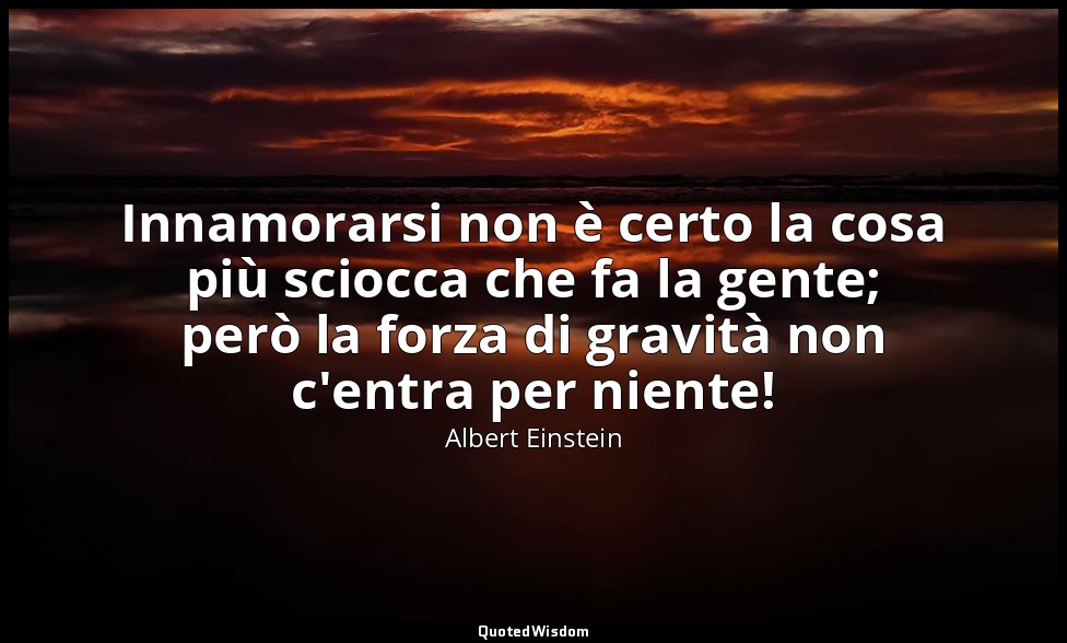 Innamorarsi non è certo la cosa più sciocca che fa la gente; però la forza di gr — Albert Einstein