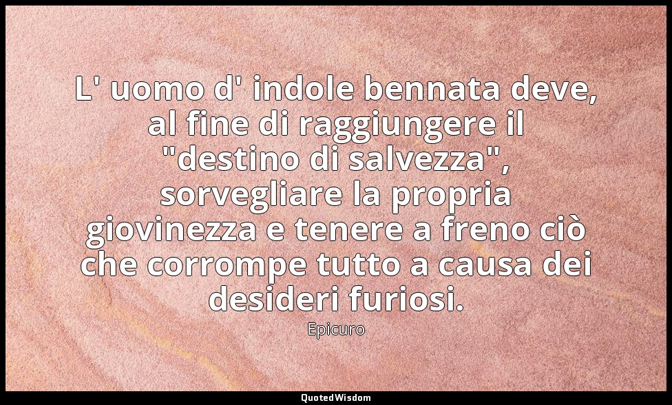 L' uomo d' indole bennata deve, al fine di raggiungere il "destino di salvezza", — Epicuro