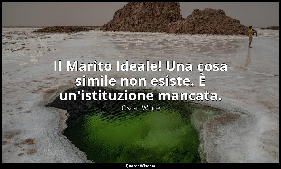 Il Marito Ideale! Una cosa simile non esiste. È un'istituzione mancata. — Oscar Wilde