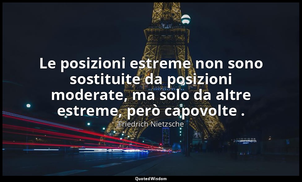 Le posizioni estreme non sono sostituite da posizioni moderate, ma solo da altre — Friedrich Nietzsche