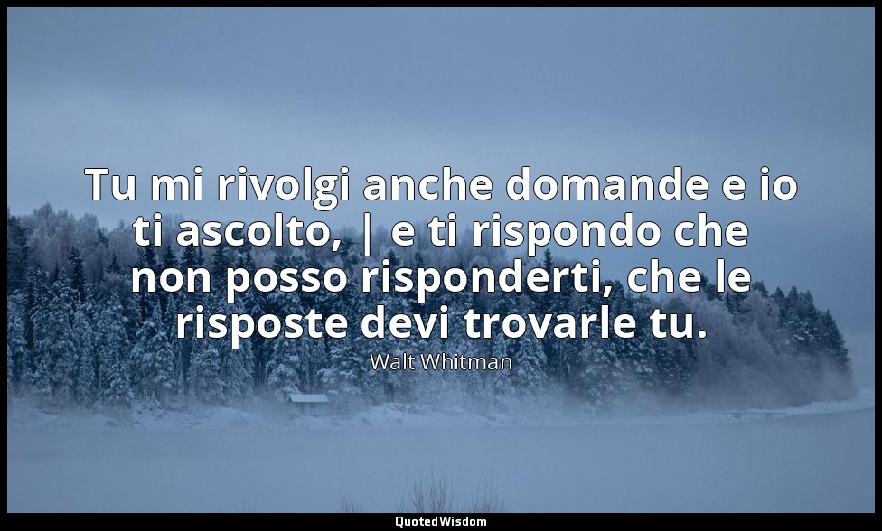 Tu mi rivolgi anche domande e io ti ascolto, | e ti rispondo che non posso rispo — Walt Whitman