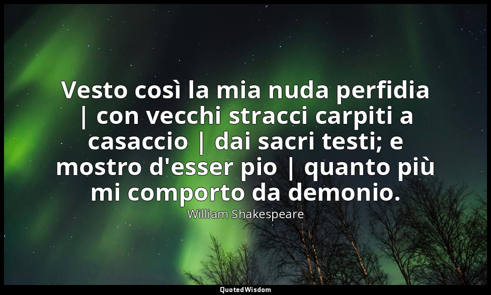 Vesto così la mia nuda perfidia | con vecchi stracci carpiti a casaccio | dai sa — William Shakespeare