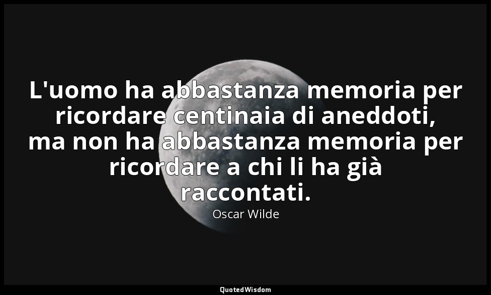 L'uomo ha abbastanza memoria per ricordare centinaia di aneddoti, ma non ha abba — Oscar Wilde