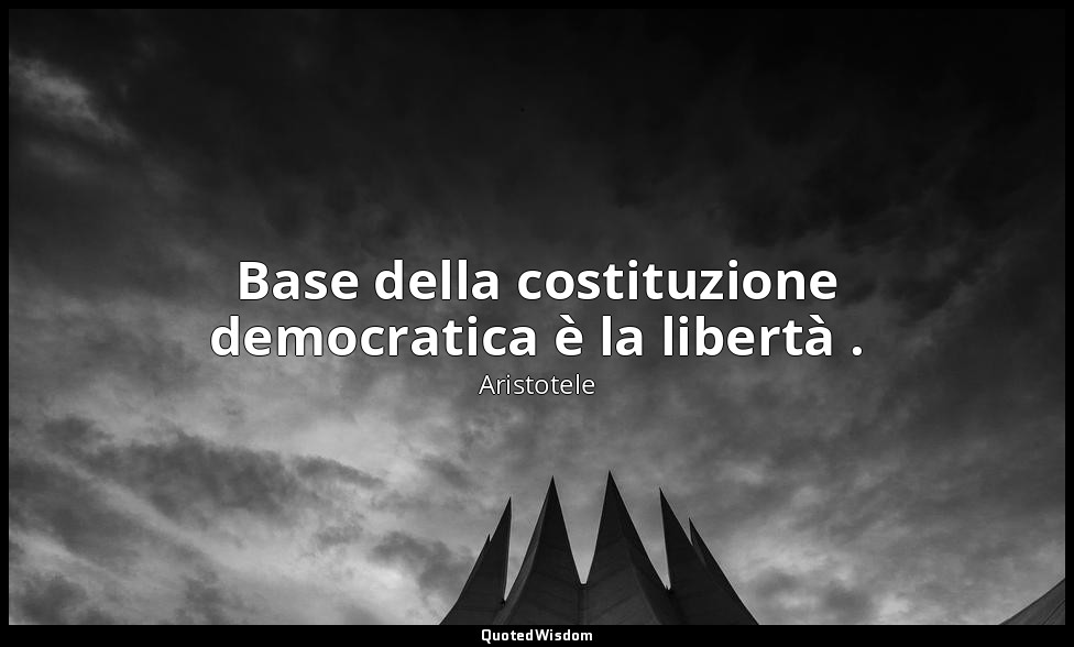 Base della costituzione democratica è la libertà . — Aristotele