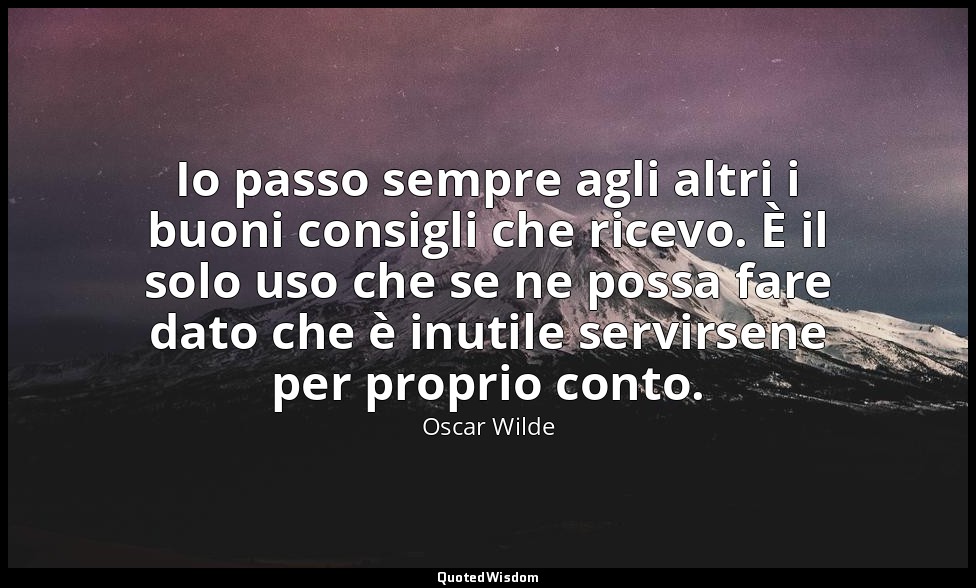 Io passo sempre agli altri i buoni consigli che ricevo. È il solo uso che se ne  — Oscar Wilde