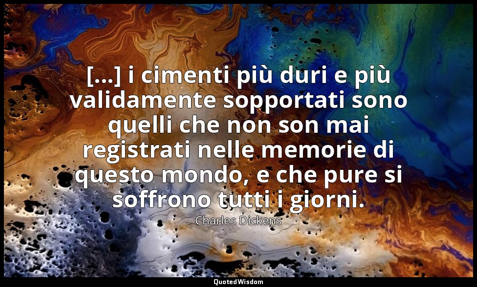 [...] i cimenti più duri e più validamente sopportati sono quelli che non son ma — Charles Dickens