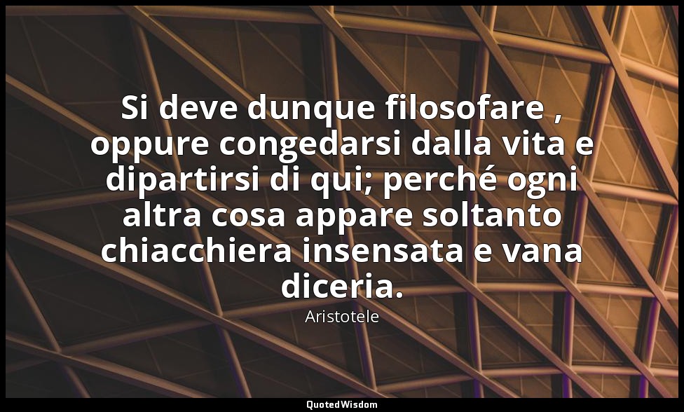 Si deve dunque filosofare , oppure congedarsi dalla vita e dipartirsi di qui; pe — Aristotele