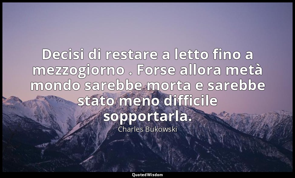 Decisi di restare a letto fino a mezzogiorno . Forse allora metà mondo sarebbe m — Charles Bukowski