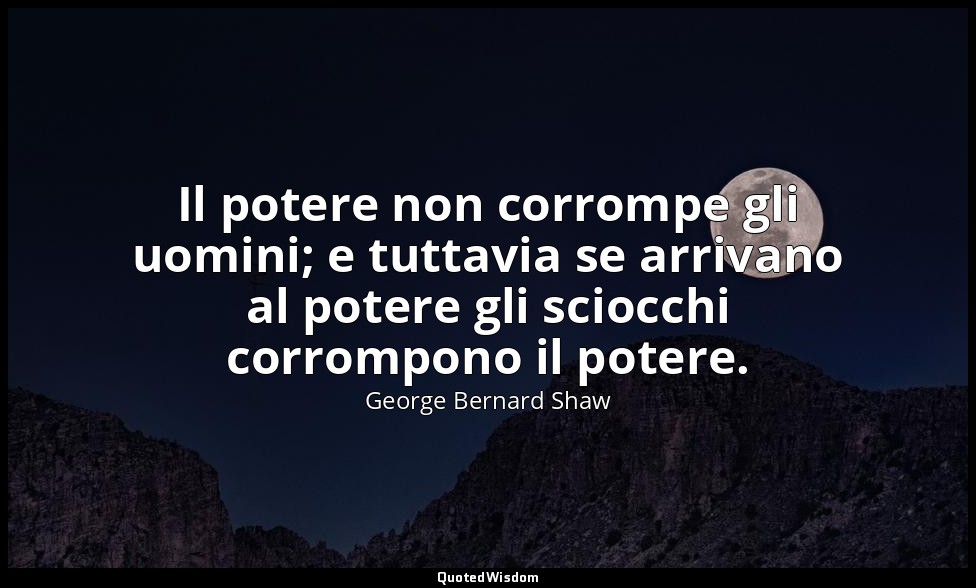 Il potere non corrompe gli uomini; e tuttavia se arrivano al potere gli sciocchi — George Bernard Shaw