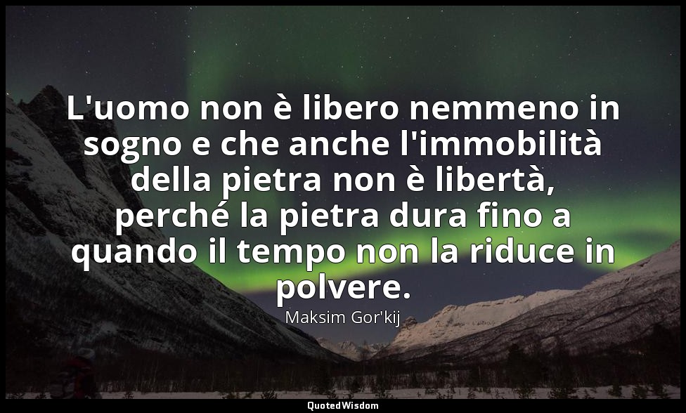 L'uomo non è libero nemmeno in sogno e che anche l'immobilità della pietra non è — Maksim Gor'kij