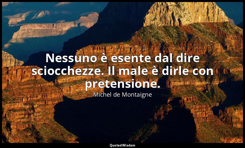 Nessuno è esente dal dire sciocchezze. Il male è dirle con pretensione. — Michel de Montaigne